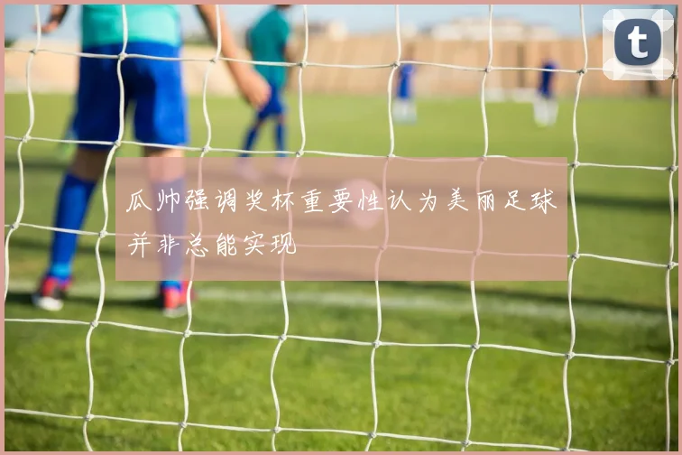 瓜帅强调奖杯重要性认为美丽足球并非总能实现