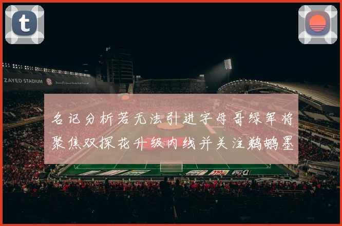 名记分析若无法引进字母哥绿军将聚焦双探花升级内线并关注鹈鹕墨菲