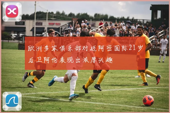 欧洲多家俱乐部对迈阿密国际21岁后卫阿伦表现出浓厚兴趣