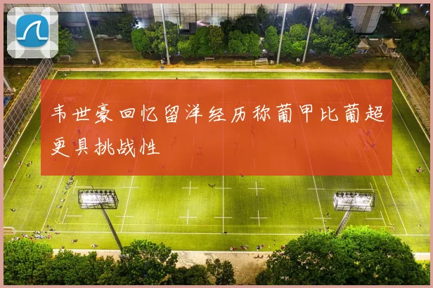 韦世豪回忆留洋经历称葡甲比葡超更具挑战性