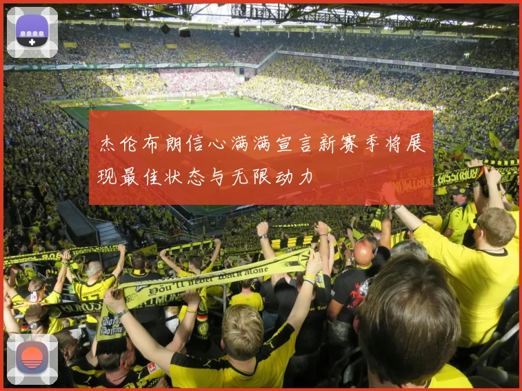 杰伦布朗信心满满宣言新赛季将展现最佳状态与无限动力