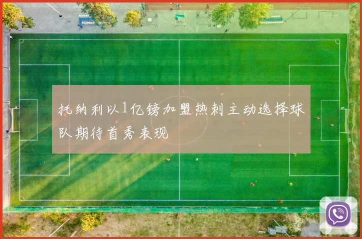 托纳利以1亿镑加盟热刺主动选择球队期待首秀表现