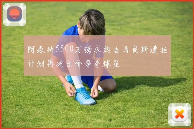阿森纳5500万镑求购吉马良斯遭拒计划再次出价争夺球星
