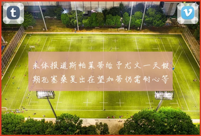 米体报道斯帕莱蒂给予尤文一天假期孔塞桑复出在望加蒂仍需耐心等待