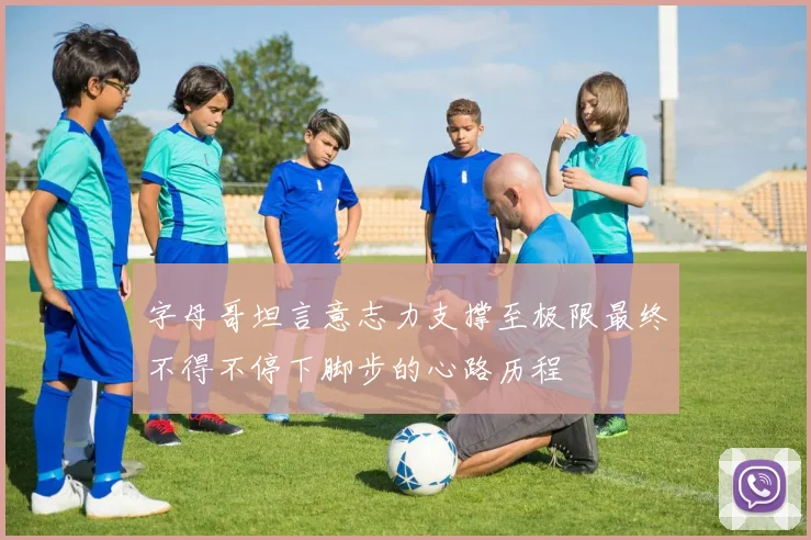 字母哥坦言意志力支撑至极限最终不得不停下脚步的心路历程