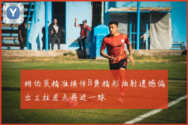 姆伯莫精准横传B费精彩抽射遗憾偏出立柱差点再进一球