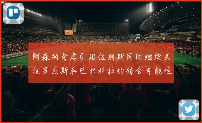阿森纳考虑引进佐利斯同时继续关注罗杰斯和巴尔科拉的转会可能性