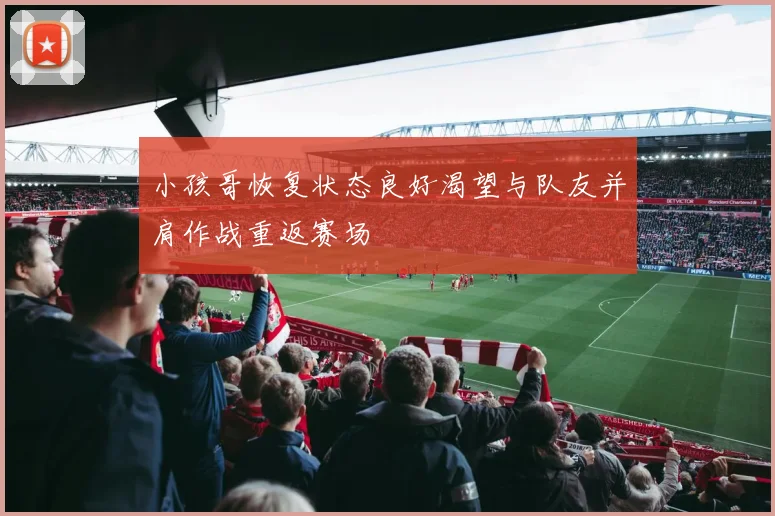 小孩哥恢复状态良好渴望与队友并肩作战重返赛场