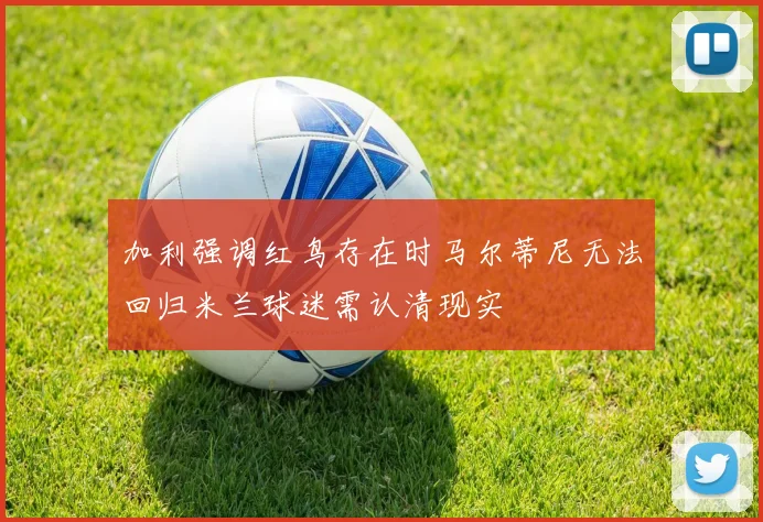 加利强调红鸟存在时马尔蒂尼无法回归米兰球迷需认清现实