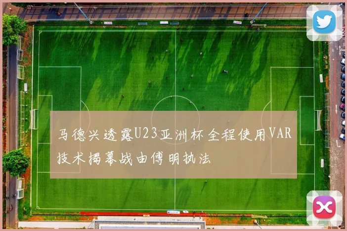 马德兴透露U23亚洲杯全程使用VAR技术揭幕战由傅明执法