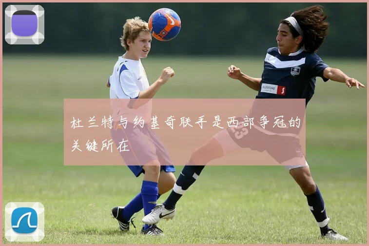 杜兰特与约基奇联手是西部争冠的关键所在