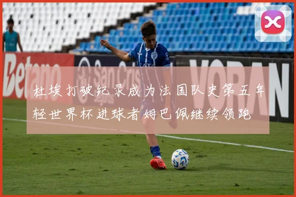 杜埃打破纪录成为法国队史第五年轻世界杯进球者姆巴佩继续领跑
