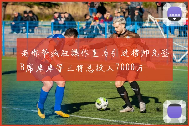 老佛爷疯狂操作皇马引进穆帅免签B席库库等三将总投入7000万