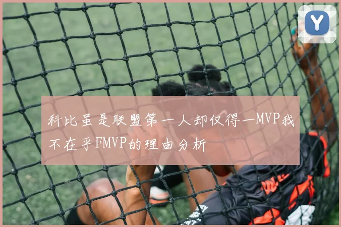 科比虽是联盟第一人却仅得一MVP我不在乎FMVP的理由分析