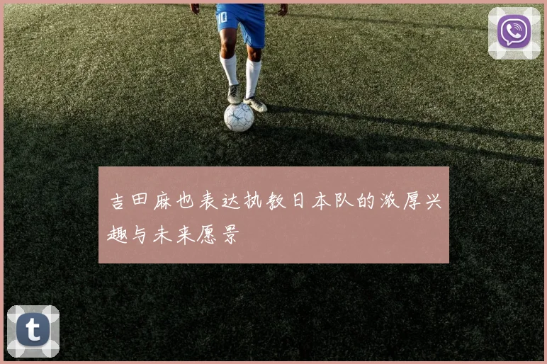 吉田麻也表达执教日本队的浓厚兴趣与未来愿景