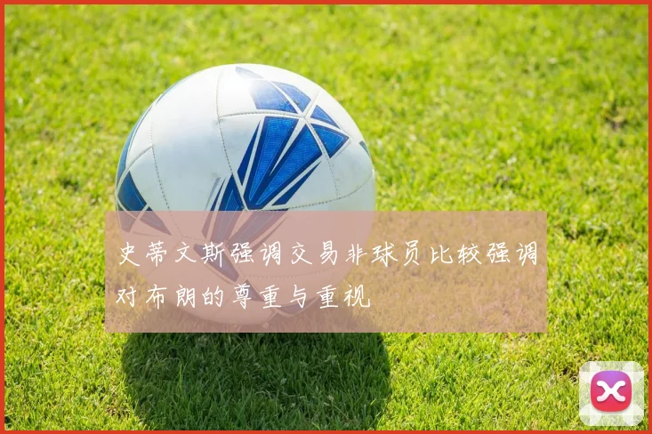 史蒂文斯强调交易非球员比较强调对布朗的尊重与重视