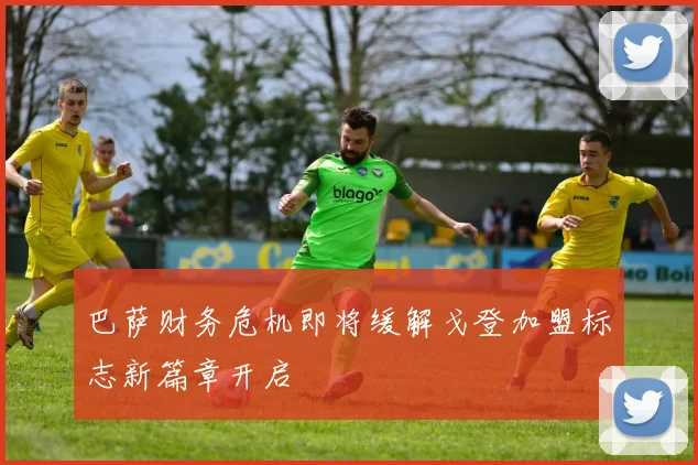 巴萨财务危机即将缓解戈登加盟标志新篇章开启