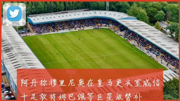 阿丹称穆里尼奥在皇马更衣室威信十足敢将姆巴佩等巨星放替补