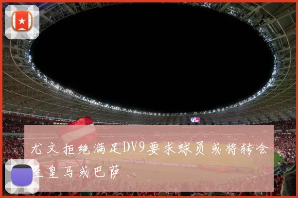 尤文拒绝满足DV9要求球员或将转会至皇马或巴萨