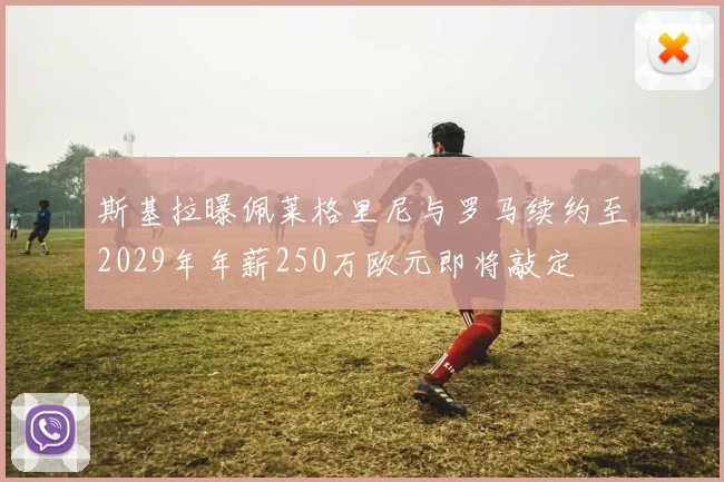 斯基拉曝佩莱格里尼与罗马续约至2029年年薪250万欧元即将敲定