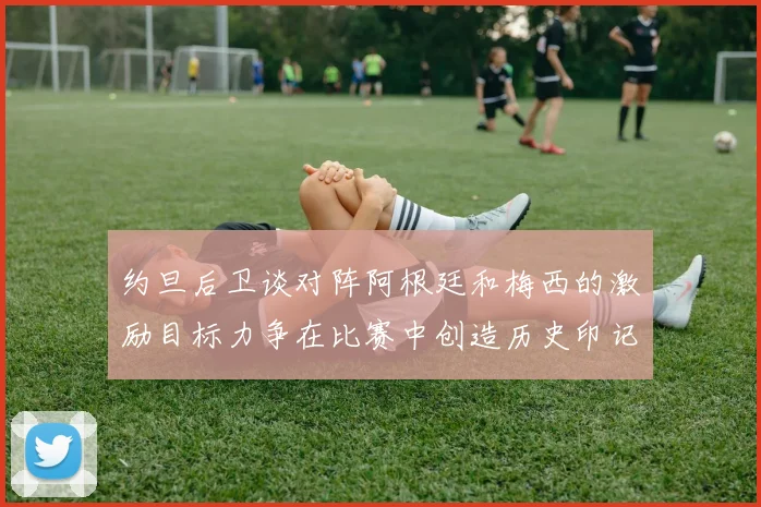约旦后卫谈对阵阿根廷和梅西的激励目标力争在比赛中创造历史印记