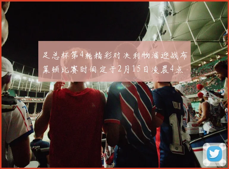 足总杯第4轮精彩对决利物浦迎战布莱顿比赛时间定于2月15日凌晨4点