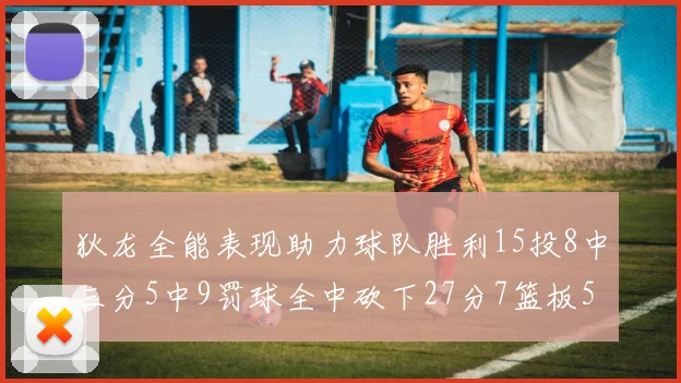 狄龙全能表现助力球队胜利15投8中三分5中9罚球全中砍下27分7篮板5助攻