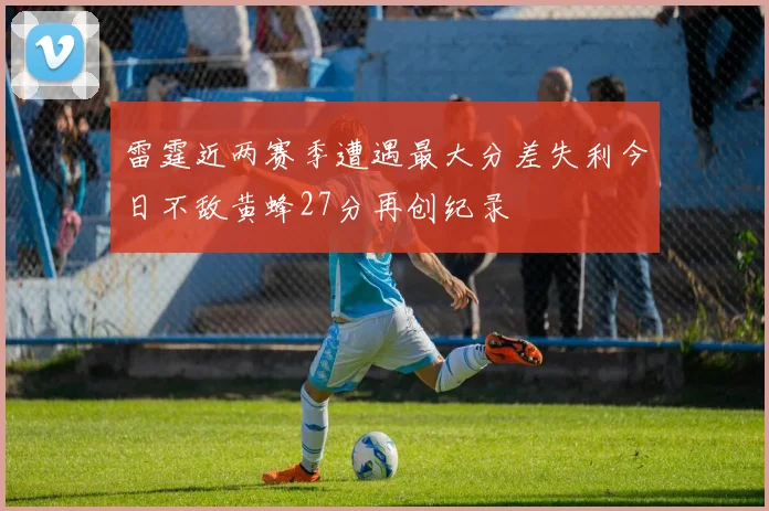 雷霆近两赛季遭遇最大分差失利今日不敌黄蜂27分再创纪录